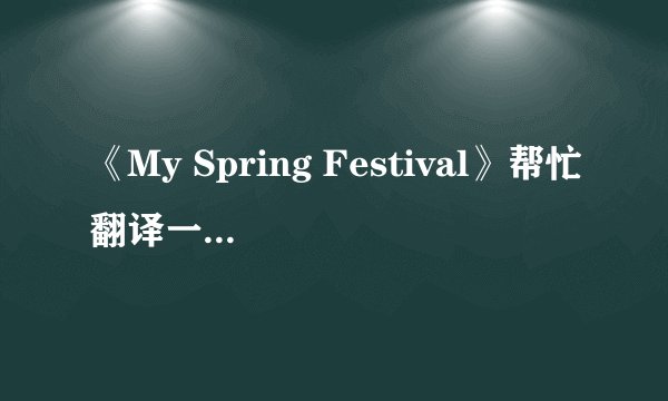 《My Spring Festival》帮忙翻译一下 好的给重金 °