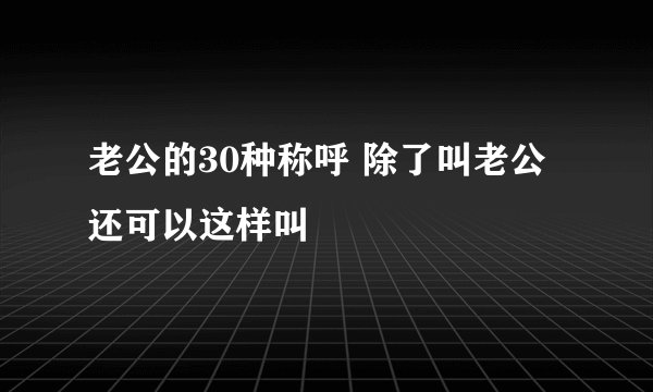 老公的30种称呼 除了叫老公还可以这样叫