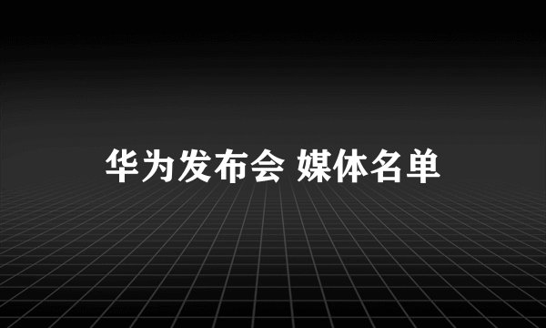 华为发布会 媒体名单