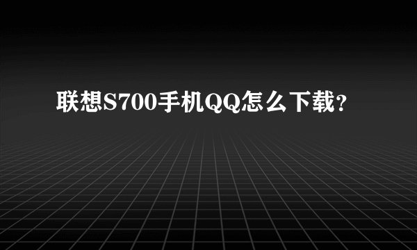 联想S700手机QQ怎么下载？