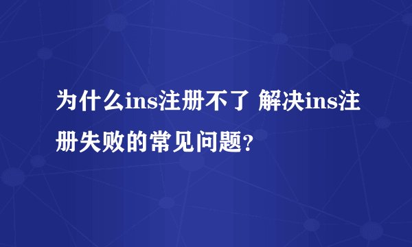 为什么ins注册不了 解决ins注册失败的常见问题？