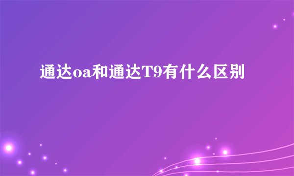 通达oa和通达T9有什么区别