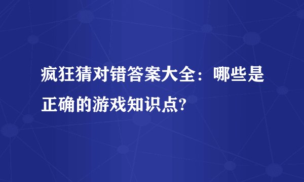 疯狂猜对错答案大全：哪些是正确的游戏知识点?