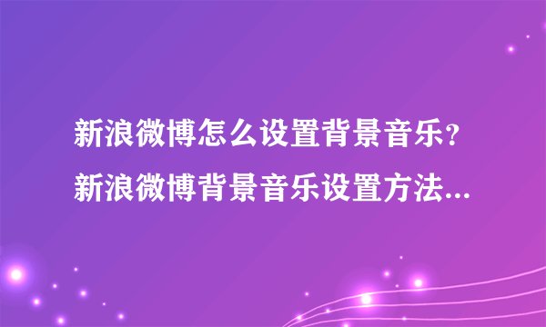 新浪微博怎么设置背景音乐？新浪微博背景音乐设置方法介绍-搜狗输入法