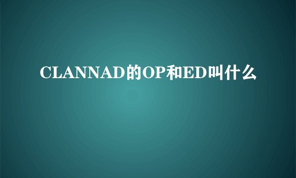 CLANNAD的OP和ED叫什么