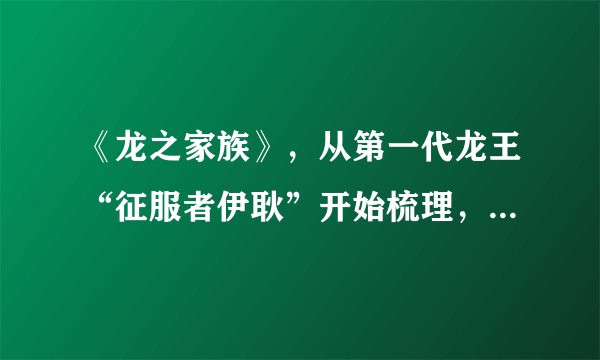 《龙之家族》,从第一代龙王“征服者伊耿”开始梳理,至第七代龙王“伊耿三世”(上)
