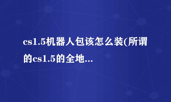 cs1.5机器人包该怎么装(所谓的cs1.5的全地图机器人补丁)