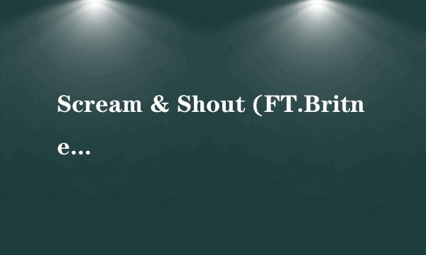 Scream & Shout (FT.Britney Spears)的中英文歌词