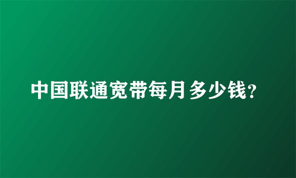 中国联通宽带每月多少钱？