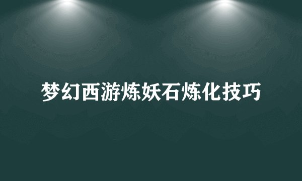 梦幻西游炼妖石炼化技巧