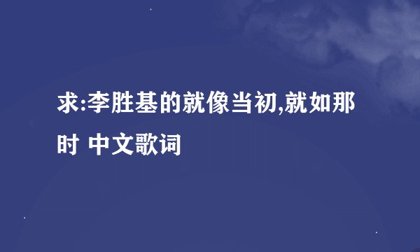 求:李胜基的就像当初,就如那时 中文歌词