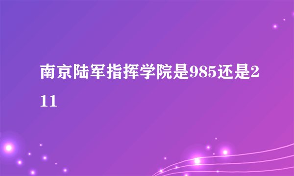 南京陆军指挥学院是985还是211