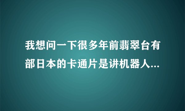 我想问一下很多年前翡翠台有部日本的卡通片是讲机器人的`那种蒸汽火车...