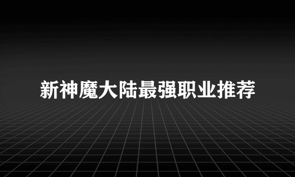 新神魔大陆最强职业推荐
