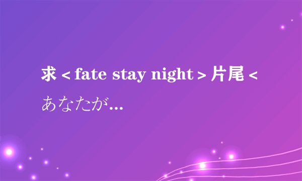 求＜fate stay night＞片尾＜あなたがいた森＞的假名歌词！！！！最好是汉字上有注假名的．．．．谢！