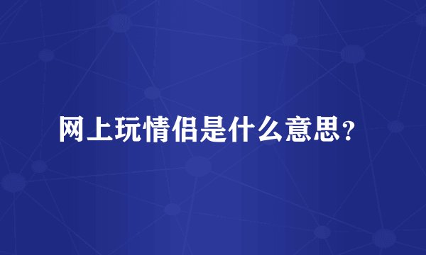 网上玩情侣是什么意思？
