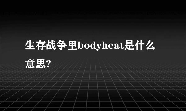 生存战争里bodyheat是什么意思?