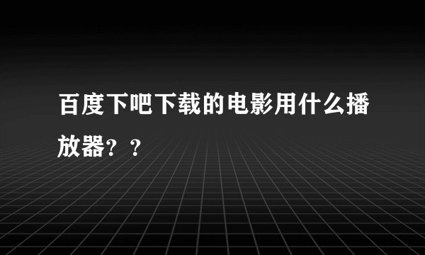 百度下吧下载的电影用什么播放器？？