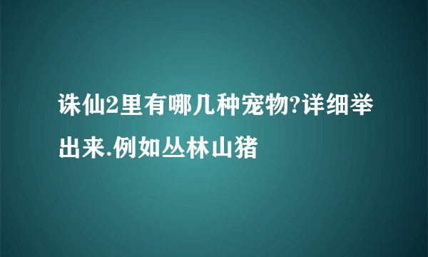 诛仙2里有哪几种宠物?详细举出来.例如丛林山猪