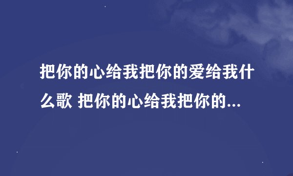 把你的心给我把你的爱给我什么歌 把你的心给我把你的爱给我的歌曲