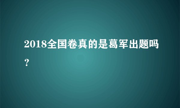 2018全国卷真的是葛军出题吗？