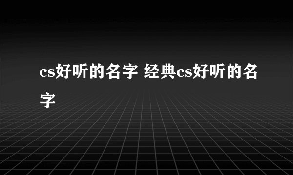cs好听的名字 经典cs好听的名字