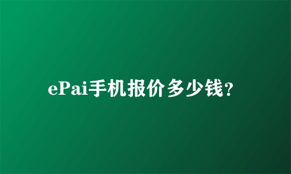 ePai手机报价多少钱？