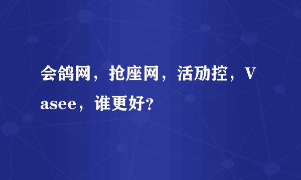会鸽网，抢座网，活劢控，Vasee，谁更好？