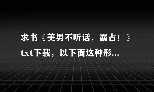 求书《美男不听话，霸占！》txt下载，以下面这种形式，谢谢！！