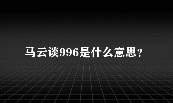 马云谈996是什么意思？