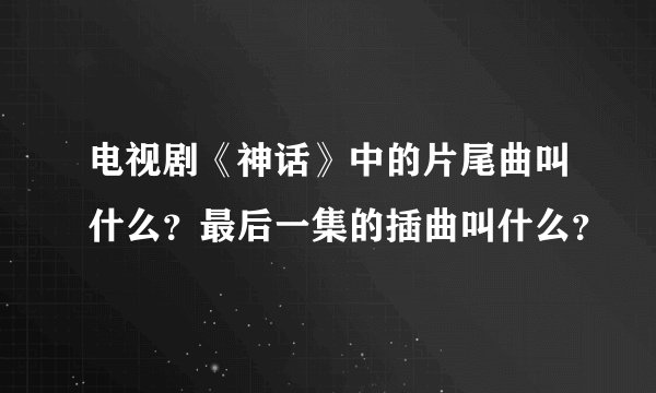 电视剧《神话》中的片尾曲叫什么？最后一集的插曲叫什么？