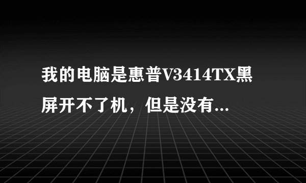 我的电脑是惠普V3414TX黑屏开不了机，但是没有嘟嘟声我想问一下出了什么问题