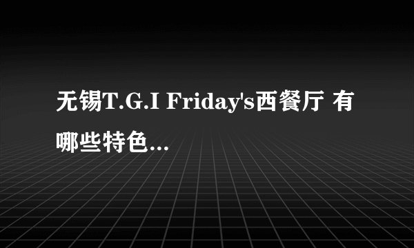 无锡T.G.I Friday's西餐厅 有哪些特色？ 人均消费大约多少？