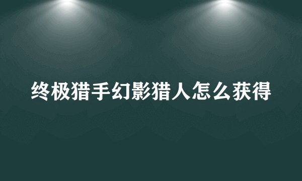 终极猎手幻影猎人怎么获得
