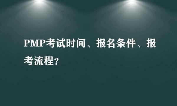 PMP考试时间、报名条件、报考流程？