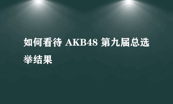 如何看待 AKB48 第九届总选举结果