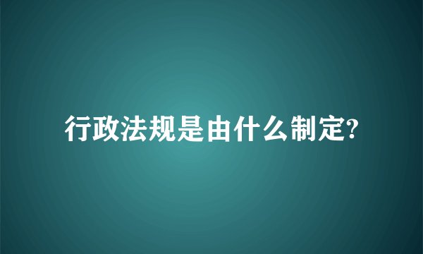 行政法规是由什么制定?