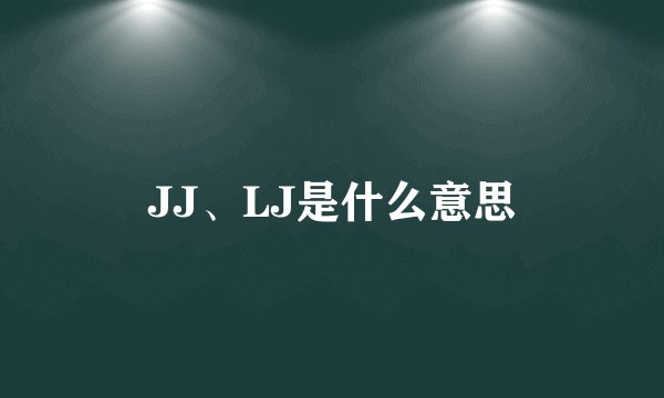 JJ、LJ是什么意思