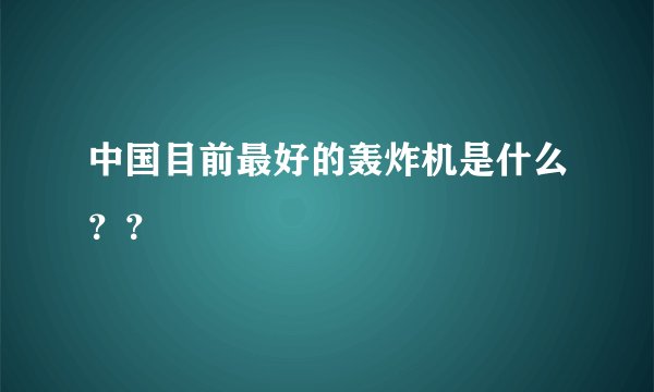 中国目前最好的轰炸机是什么？？