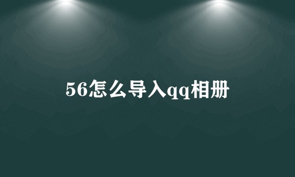 56怎么导入qq相册