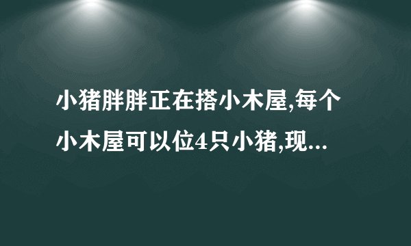 小猪胖胖正在搭小木屋,每个小木屋可以位4只小猪,现在有15只小猪,至少需要几个？