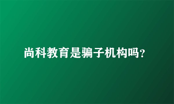 尚科教育是骗子机构吗？