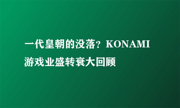 一代皇朝的没落？KONAMI 游戏业盛转衰大回顾