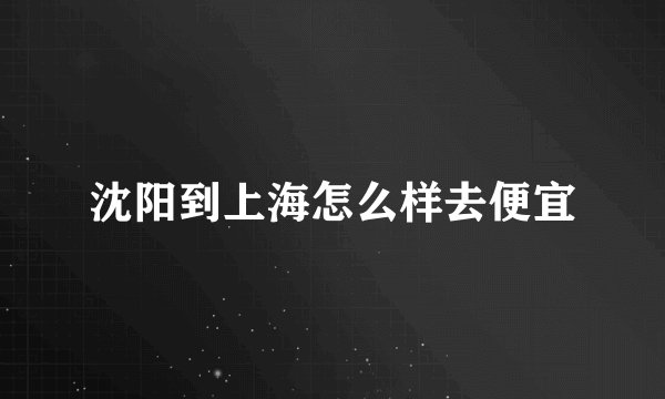沈阳到上海怎么样去便宜