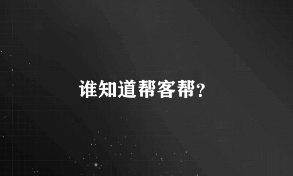 谁知道帮客帮？