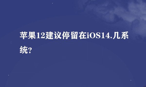 苹果12建议停留在iOS14.几系统？