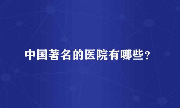 中国著名的医院有哪些？