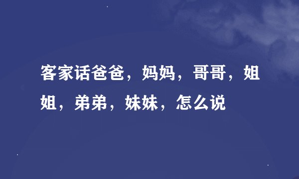 客家话爸爸，妈妈，哥哥，姐姐，弟弟，妹妹，怎么说