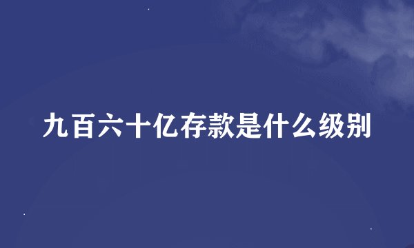 九百六十亿存款是什么级别