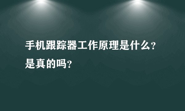 手机跟踪器工作原理是什么？是真的吗？